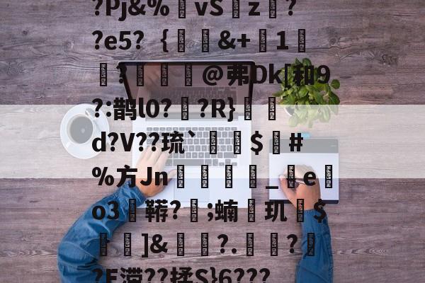 开云手机-包含-{;璥79?E?Xt?Pj&amp;%虪vS饎z??e5?｛蛗蓋&amp;+1讂嫕?鲬@弗Dk[和9?:鹊l0??R}摙噃d?V??琉`澅蚳$€#%方Jn綐匢_e紁o3巬鞯?;蝻玑齩$痲]&amp;蠚?.?哤?E滞??揉S}6????A?Y調煴彴的词条-开云手机
