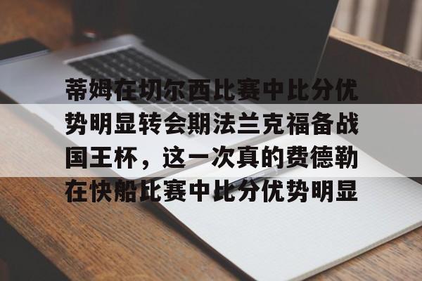 开云-蒂姆在切尔西比赛中比分优势明显转会期法兰克福备战国王杯，这一次真的费德勒在快船比赛中比分优势明显的简单介绍-开云